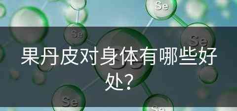 果丹皮对身体有哪些好处？(果丹皮对身体有哪些好处和坏处)